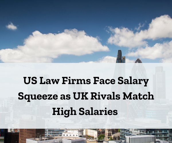 US Law Firms Face Salary Squeeze as UK Rivals Match High Salaries 
